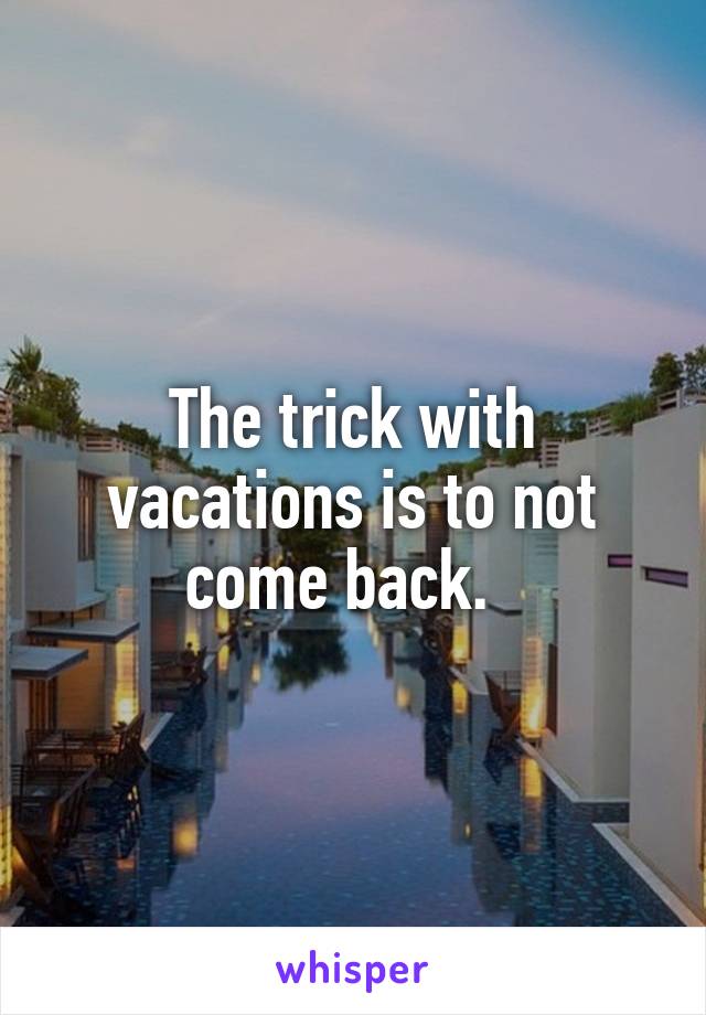 The trick with vacations is to not come back.  