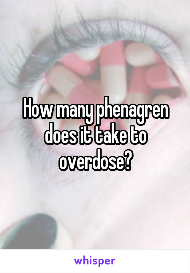 How many phenagren does it take to overdose?