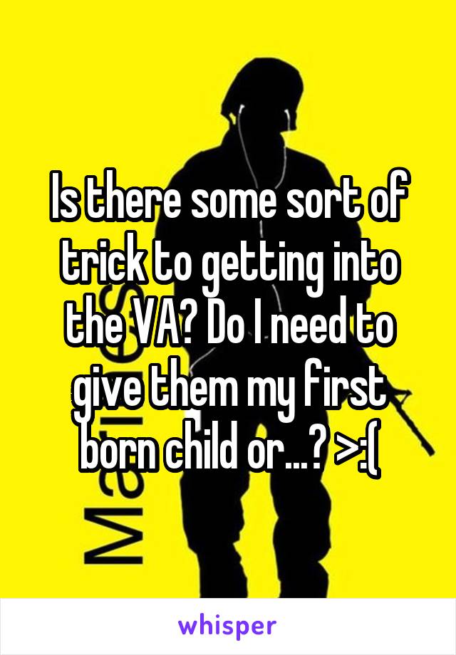 Is there some sort of trick to getting into the VA? Do I need to give them my first born child or...? >:(