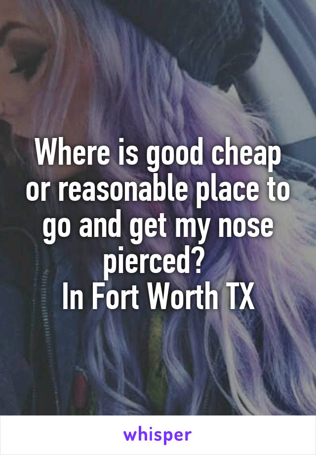 Where is good cheap or reasonable place to go and get my nose pierced? 
In Fort Worth TX