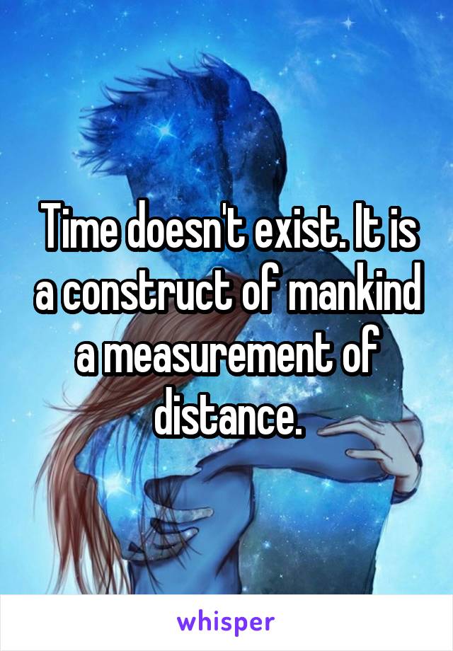 Time doesn't exist. It is a construct of mankind a measurement of distance.