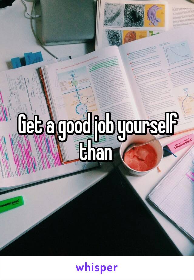 Get a good job yourself than 