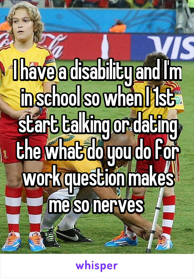 I have a disability and I'm in school so when I 1st start talking or dating the what do you do for work question makes me so nerves 