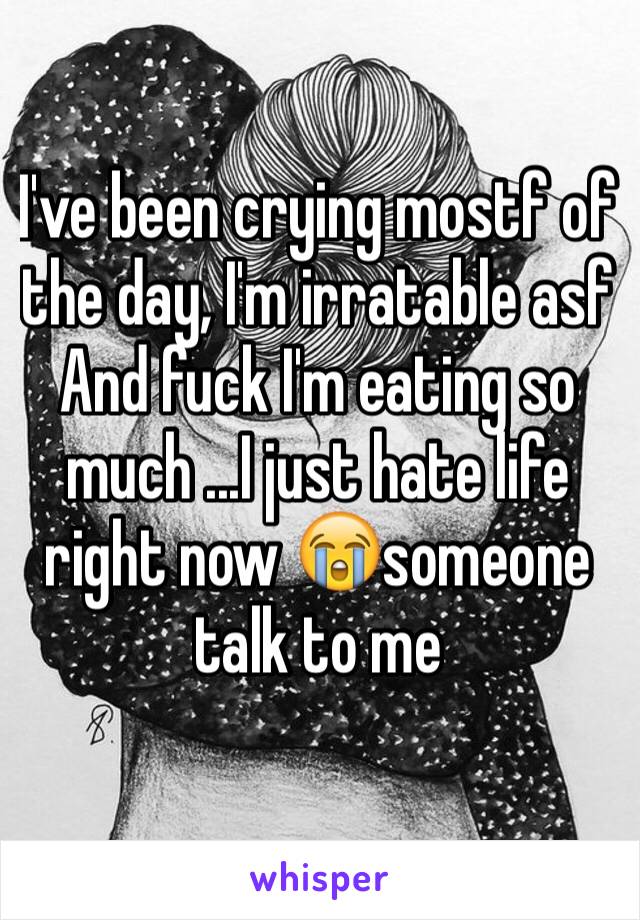 I've been crying mostf of the day, I'm irratable asf 
And fuck I'm eating so much ...I just hate life right now 😭someone talk to me 