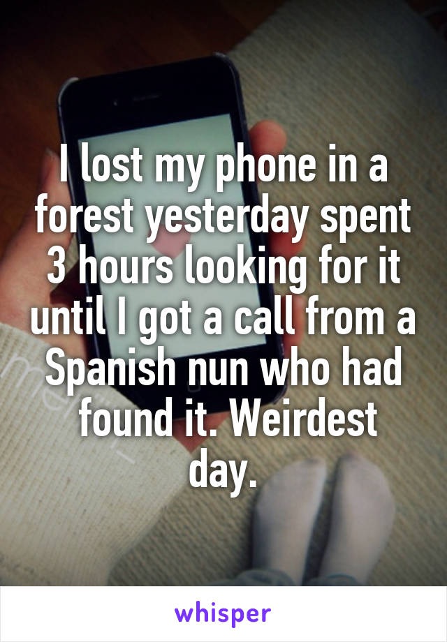 I lost my phone in a forest yesterday spent 3 hours looking for it until I got a call from a Spanish nun who had
 found it. Weirdest day.