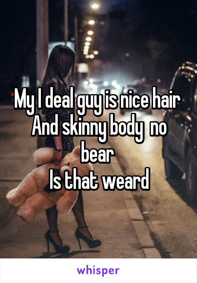 My I deal guy is nice hair 
And skinny body  no bear 
Is that weard