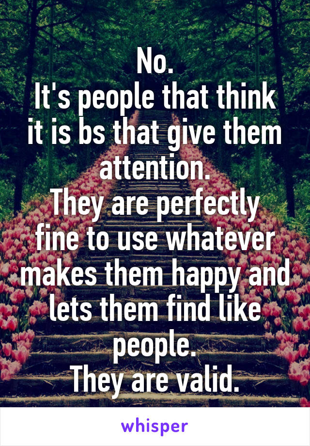 No.
It's people that think it is bs that give them attention.
They are perfectly fine to use whatever makes them happy and lets them find like people.
They are valid.