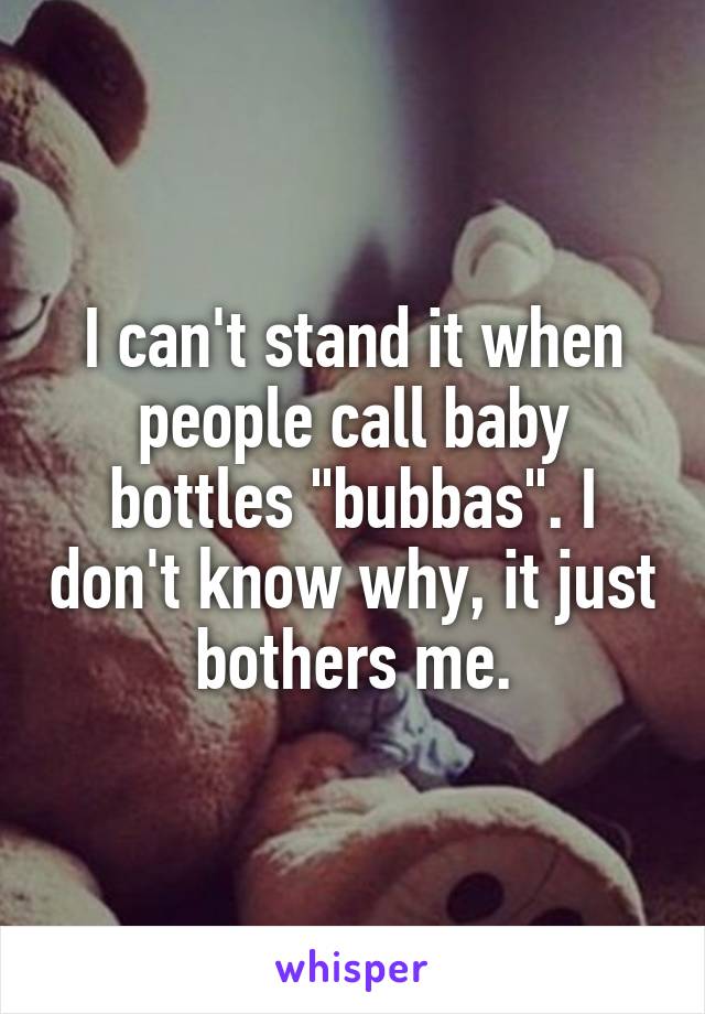 I can't stand it when people call baby bottles "bubbas". I don't know why, it just bothers me.