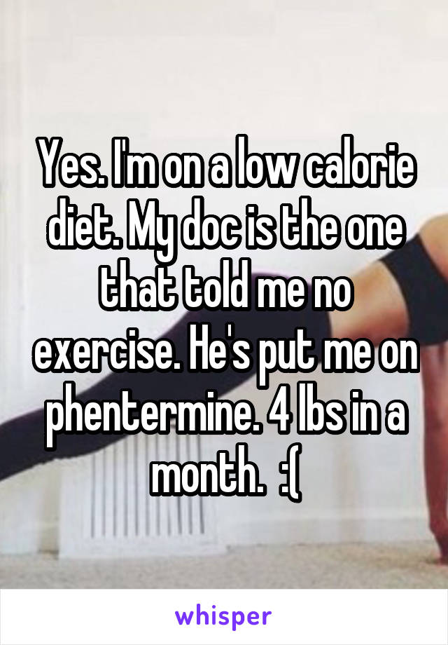 Yes. I'm on a low calorie diet. My doc is the one that told me no exercise. He's put me on phentermine. 4 lbs in a month.  :(