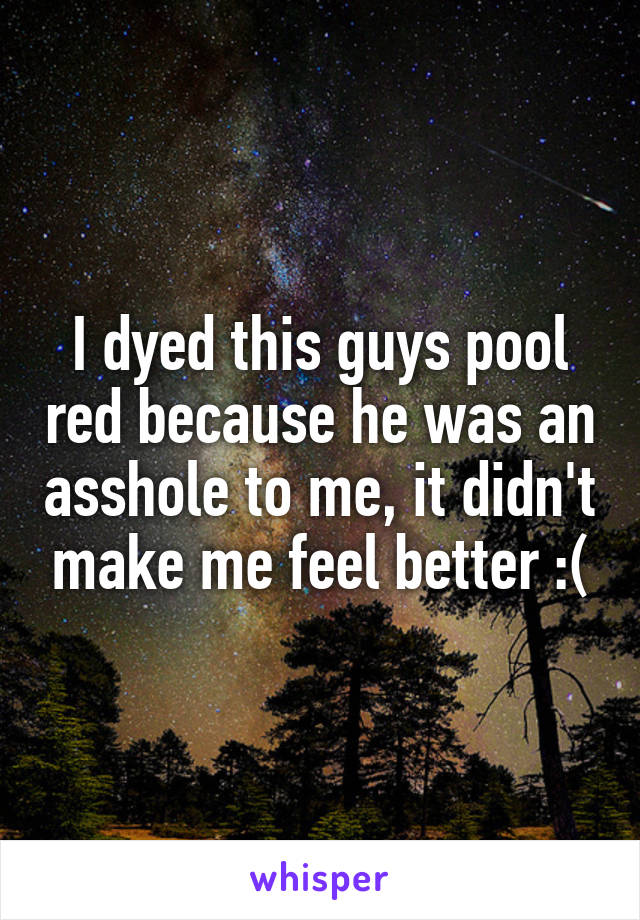 I dyed this guys pool red because he was an asshole to me, it didn't make me feel better :(