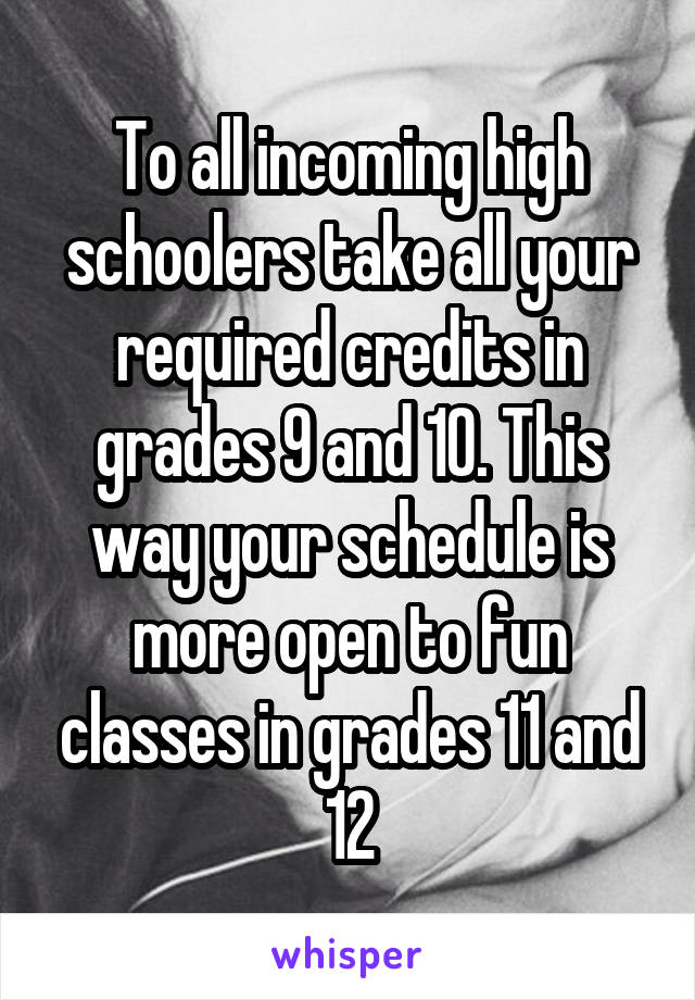 To all incoming high schoolers take all your required credits in grades 9 and 10. This way your schedule is more open to fun classes in grades 11 and 12