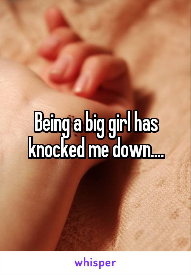 Being a big girl has knocked me down....