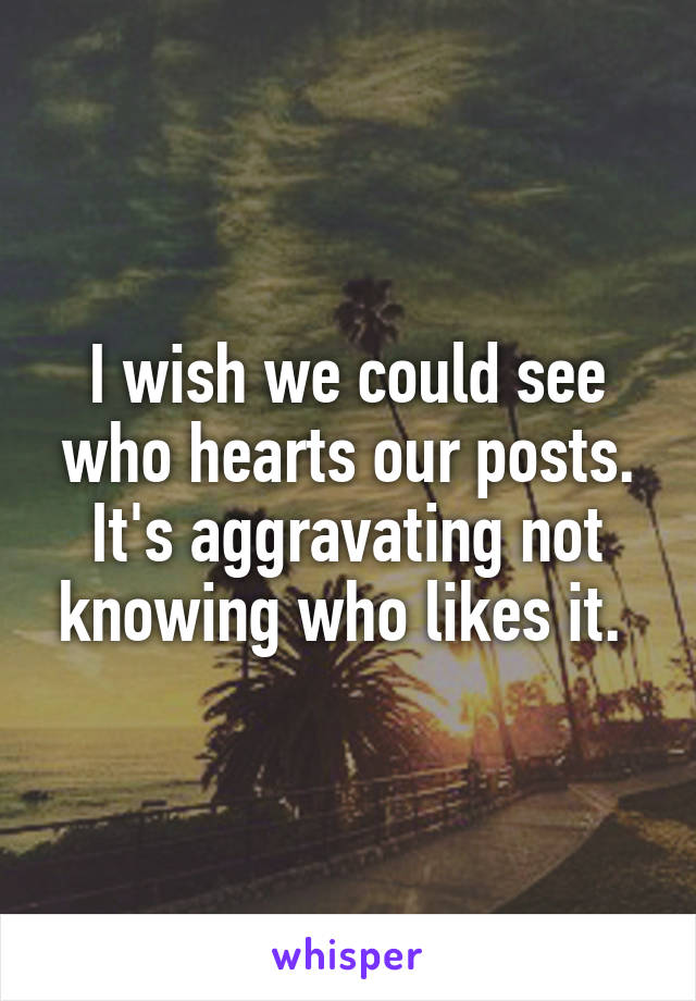 I wish we could see who hearts our posts. It's aggravating not knowing who likes it. 