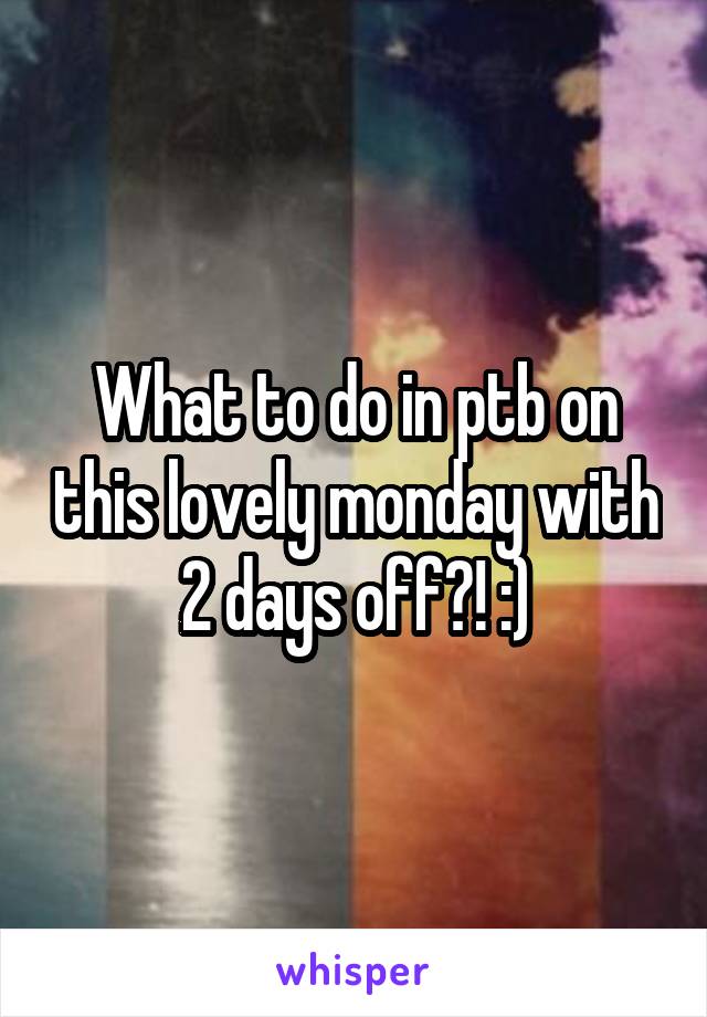 What to do in ptb on this lovely monday with 2 days off?! :)