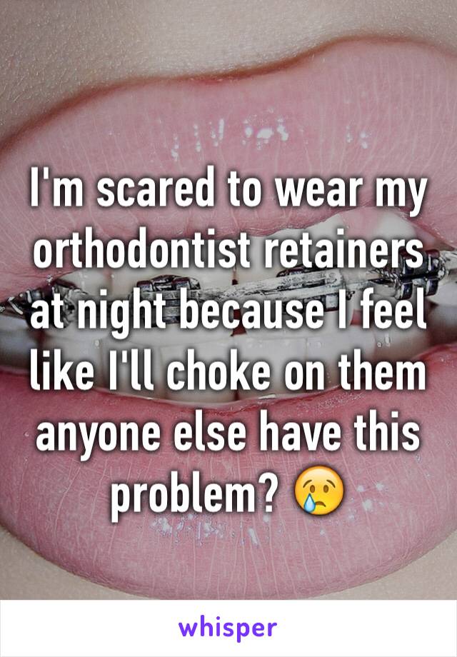 I'm scared to wear my orthodontist retainers at night because I feel like I'll choke on them anyone else have this problem? 😢