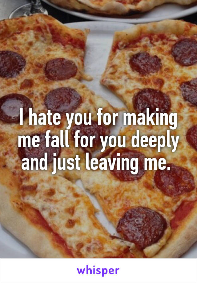 I hate you for making me fall for you deeply and just leaving me. 