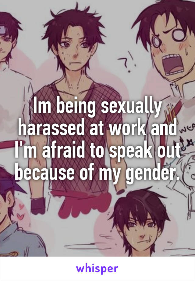 Im being sexually harassed at work and I'm afraid to speak out because of my gender.