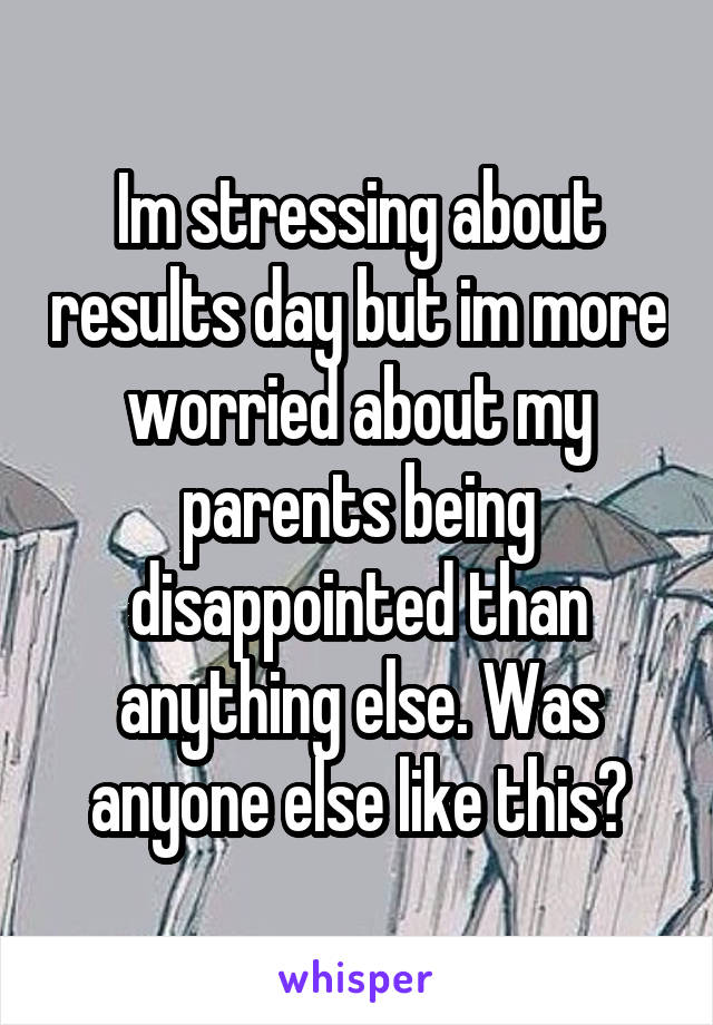 Im stressing about results day but im more worried about my parents being disappointed than anything else. Was anyone else like this?