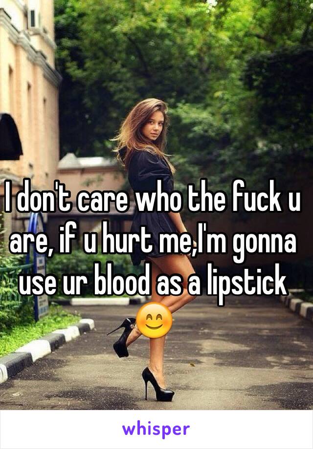 I don't care who the fuck u are, if u hurt me,I'm gonna use ur blood as a lipstick 😊
