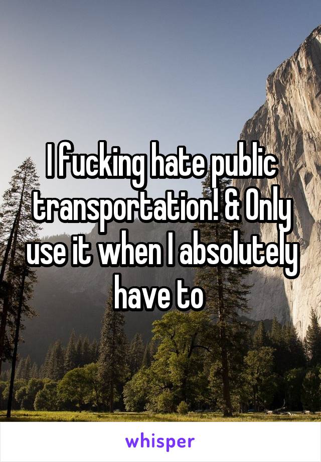 I fucking hate public transportation! & Only use it when I absolutely have to 