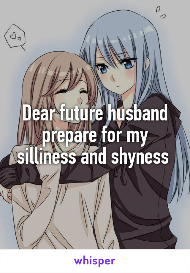 Dear future husband prepare for my silliness and shyness 