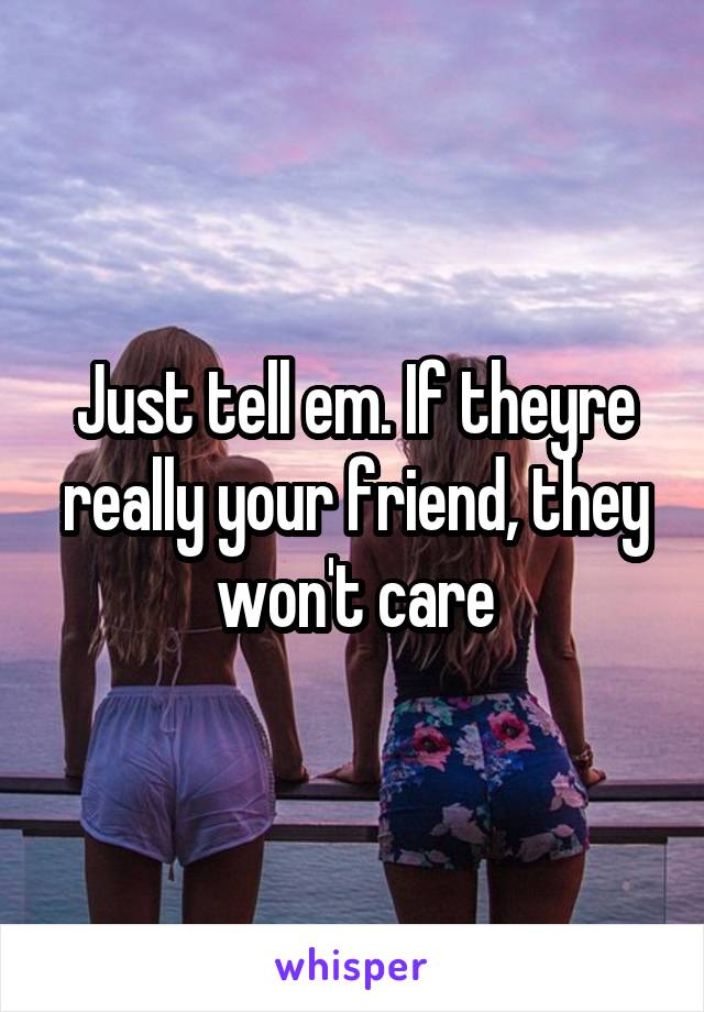 Just tell em. If theyre really your friend, they won't care