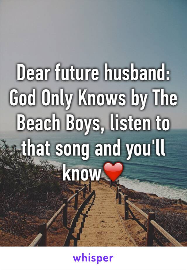 Dear future husband: God Only Knows by The Beach Boys, listen to that song and you'll know❤️
