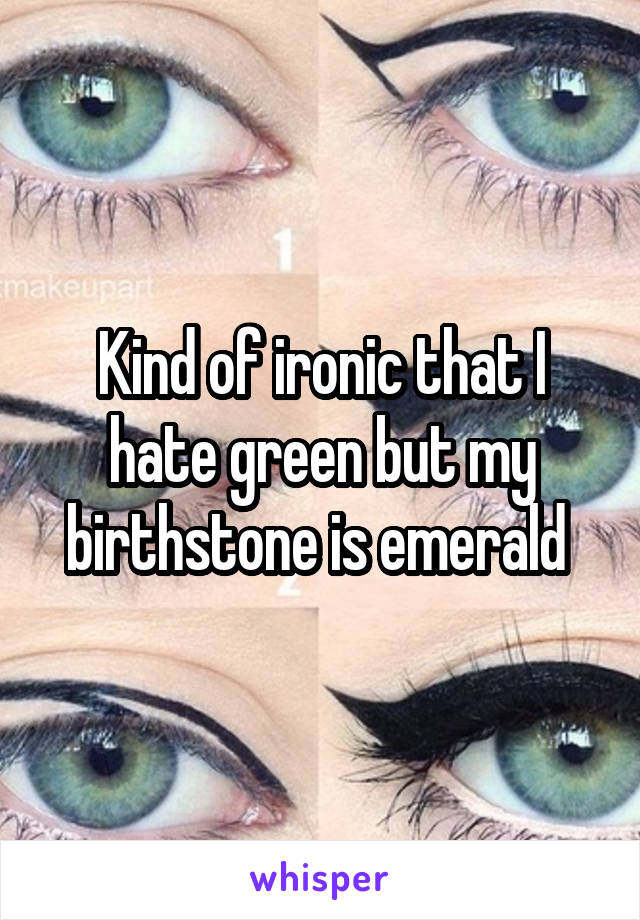 Kind of ironic that I hate green but my birthstone is emerald 