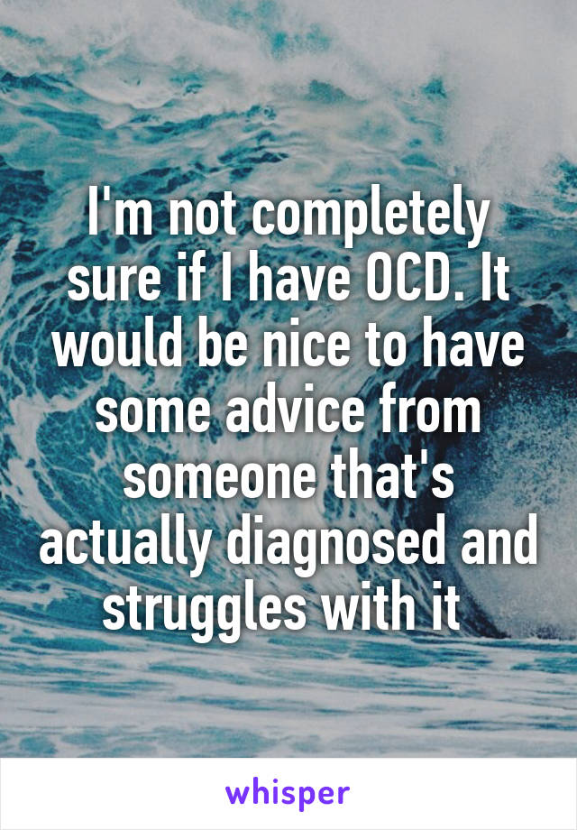 I'm not completely sure if I have OCD. It would be nice to have some advice from someone that's actually diagnosed and struggles with it 