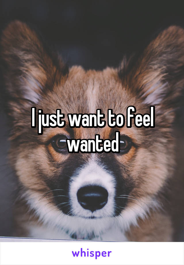 I just want to feel wanted