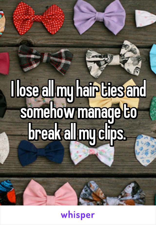 I lose all my hair ties and somehow manage to break all my clips. 