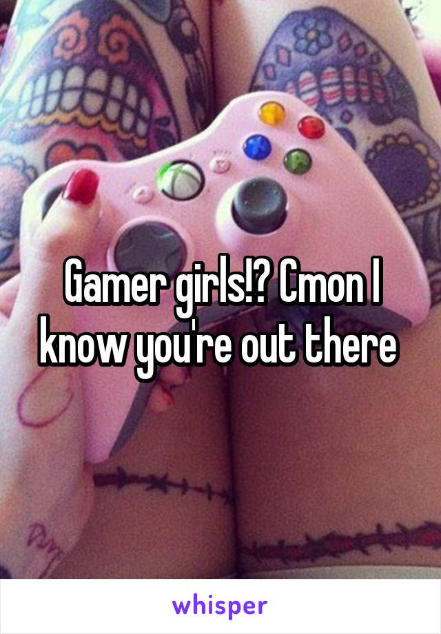Gamer girls!? Cmon I know you're out there 
