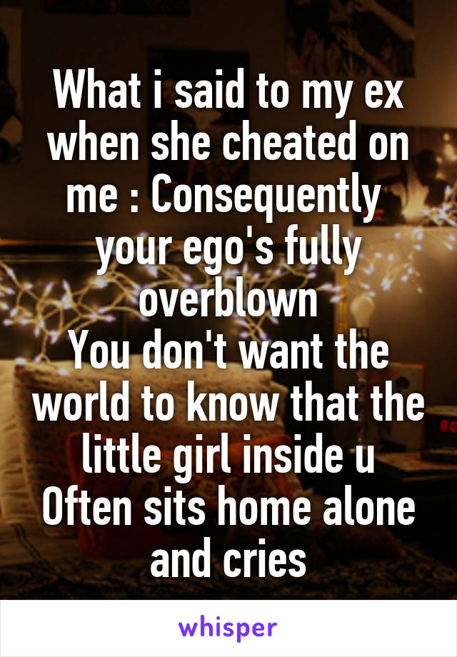 What i said to my ex when she cheated on me : Consequently  your ego's fully
overblown
You don't want the world to know that the little girl inside u
Often sits home alone and cries