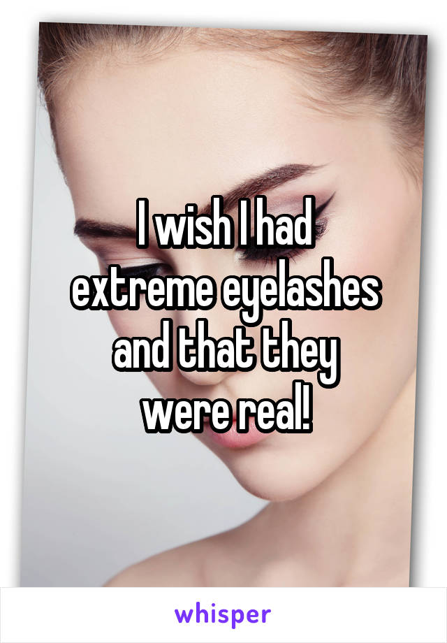 I wish I had
extreme eyelashes
and that they
were real!