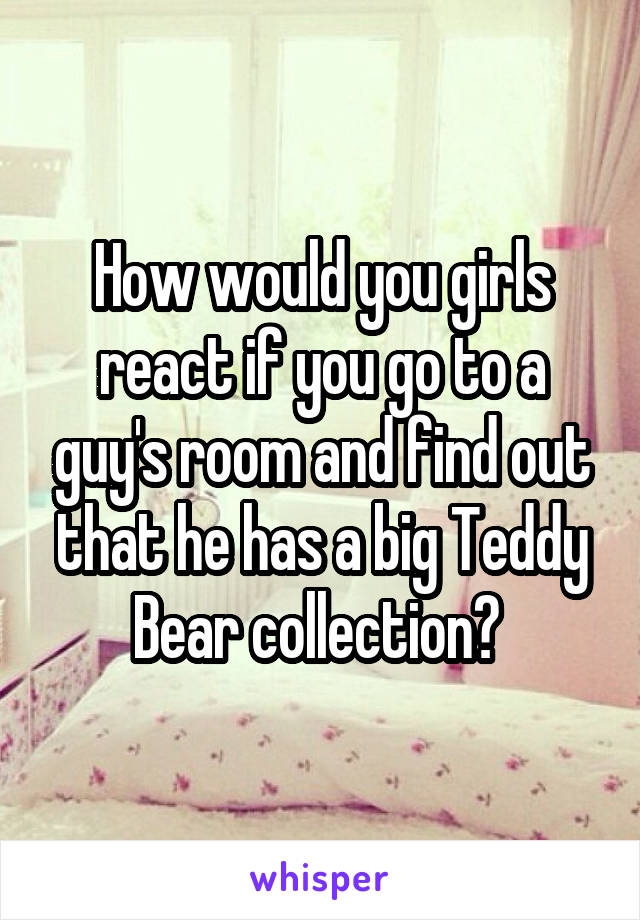 How would you girls react if you go to a guy's room and find out that he has a big Teddy Bear collection? 
