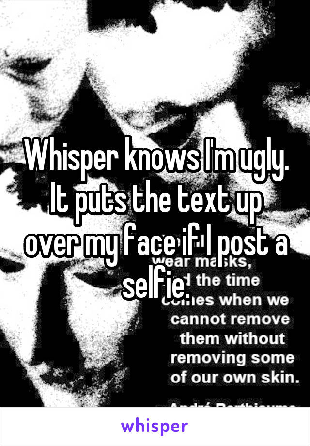 Whisper knows I'm ugly. It puts the text up over my face if I post a selfie.