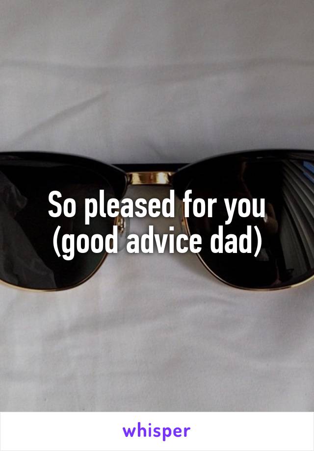 So pleased for you (good advice dad)
