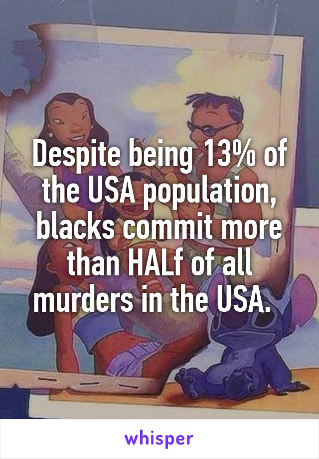 Despite being 13% of the USA population, blacks commit more than HALf of all murders in the USA.  