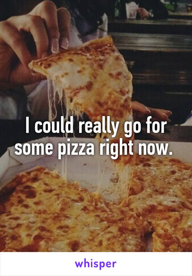 I could really go for some pizza right now. 