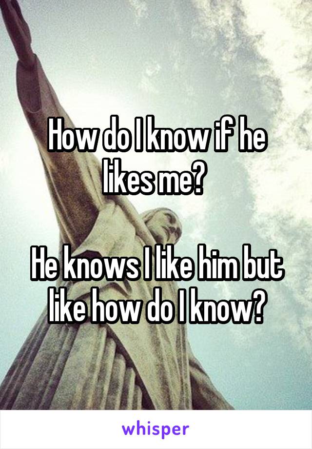 How do I know if he likes me? 

He knows I like him but like how do I know?