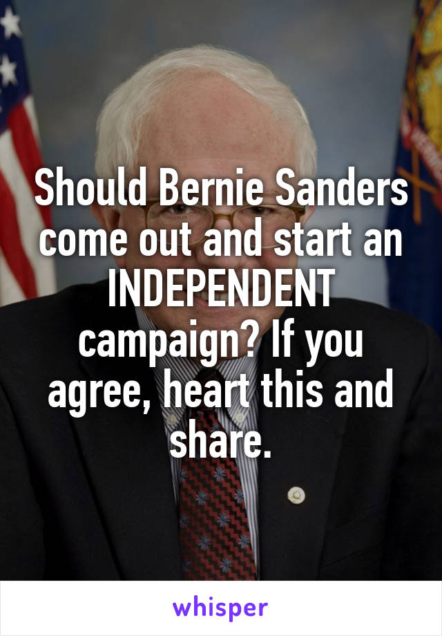 Should Bernie Sanders come out and start an INDEPENDENT campaign? If you agree, heart this and share.