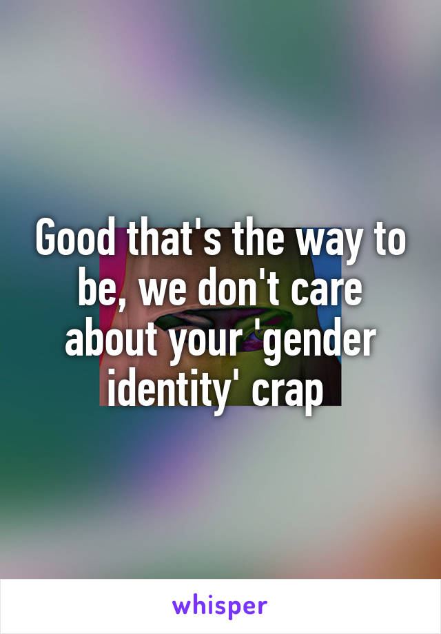 Good that's the way to be, we don't care about your 'gender identity' crap 