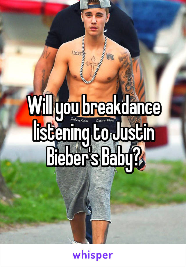 Will you breakdance listening to Justin Bieber's Baby?