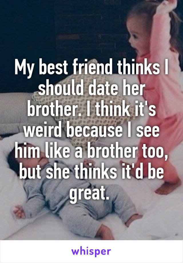My best friend thinks I should date her brother. I think it's weird because I see him like a brother too, but she thinks it'd be great. 