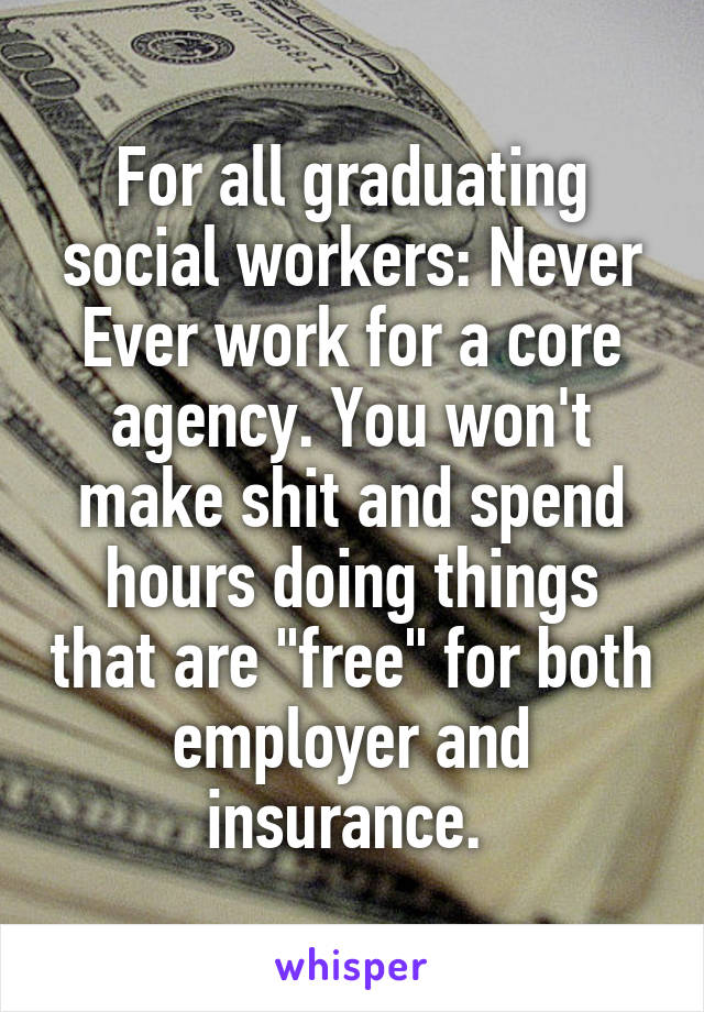 For all graduating social workers: Never Ever work for a core agency. You won't make shit and spend hours doing things that are "free" for both employer and insurance. 
