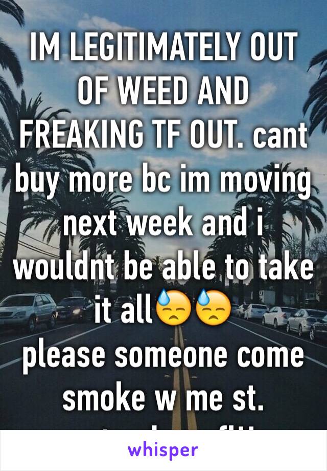 IM LEGITIMATELY OUT OF WEED AND FREAKING TF OUT. cant buy more bc im moving next week and i wouldnt be able to take it all😓😓
please someone come smoke w me st. petersburg fl!!