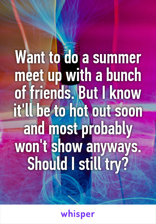 Want to do a summer meet up with a bunch of friends. But I know it'll be to hot out soon and most probably won't show anyways.
Should I still try?