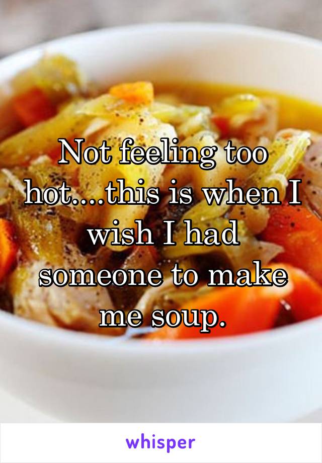 Not feeling too hot....this is when I wish I had someone to make me soup.