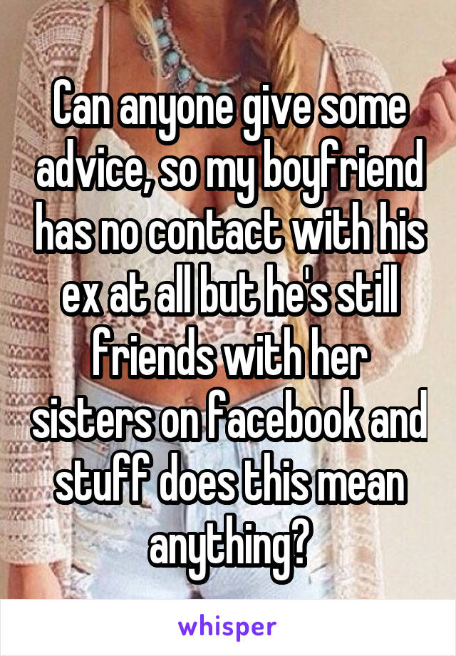 Can anyone give some advice, so my boyfriend has no contact with his ex at all but he's still friends with her sisters on facebook and stuff does this mean anything?