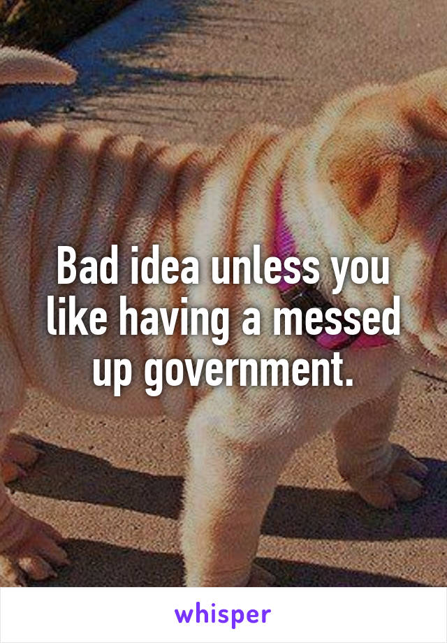 Bad idea unless you like having a messed up government.